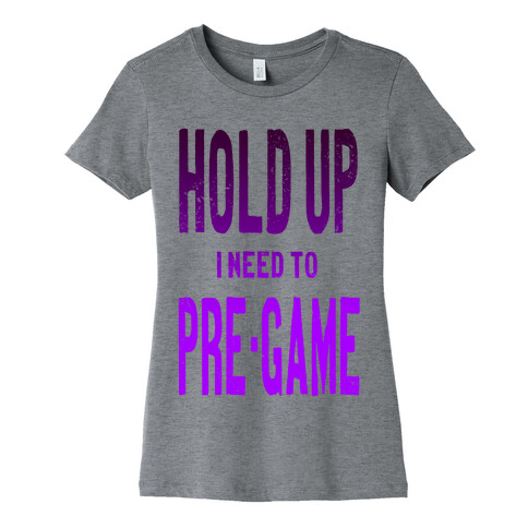 Hold up! I Need to Pre-game! Womens T-Shirt