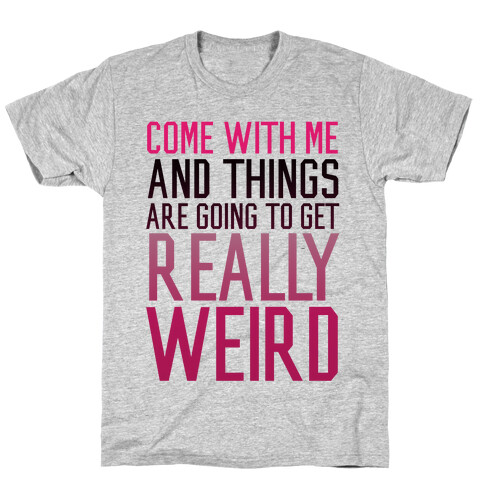 Come with Me and Things are Going to Get Really Weird T-Shirt