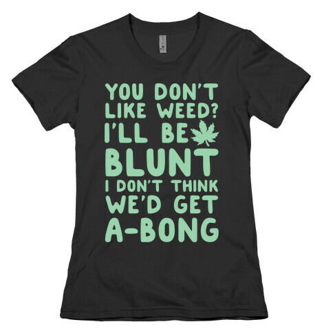 You Don't Like Weed? I'll Be Blunt I Don't Think We'd Get A-Bong Womens T-Shirt