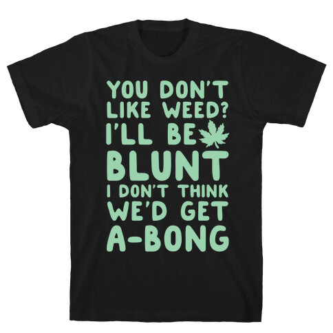 You Don't Like Weed? I'll Be Blunt I Don't Think We'd Get A-Bong T-Shirt