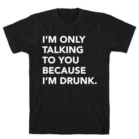 I'm Only Talking to You because I'm Drunk T-Shirt