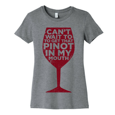 Can't Wait To Get That Pinot In My Mouth Womens T-Shirt