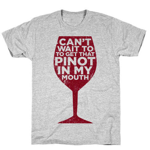 Can't Wait To Get That Pinot In My Mouth T-Shirt
