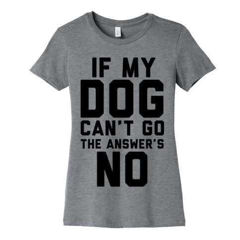 If My Dog Can't Go The Answer's No Womens T-Shirt