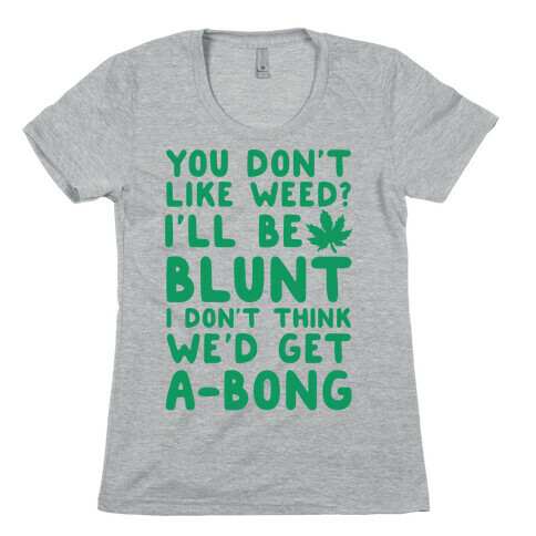 You Don't Like Weed? I'll Be Blunt I Don't Think We'd Get A-Bong Womens T-Shirt