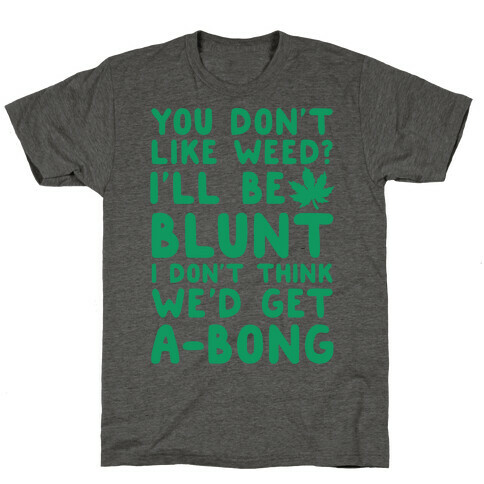 You Don't Like Weed? I'll Be Blunt I Don't Think We'd Get A-Bong T-Shirt