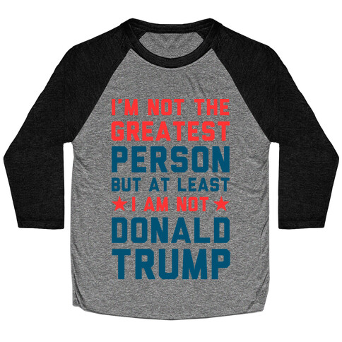 I'm Not The Greatest Person But At Least I'm Not Donald Trump Baseball Tee