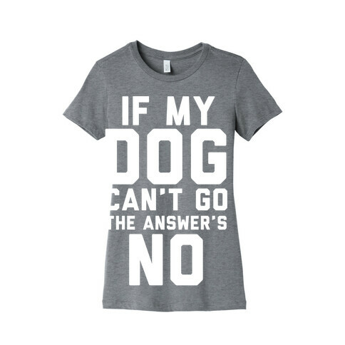 If My Dog Can't Go The Answer's No Womens T-Shirt