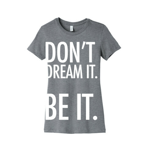 Don't Dream It. Be It. Womens T-Shirt
