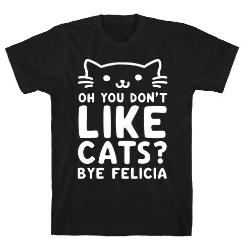 Oh You Don't Like Cats? Bye Felicia T-Shirt
