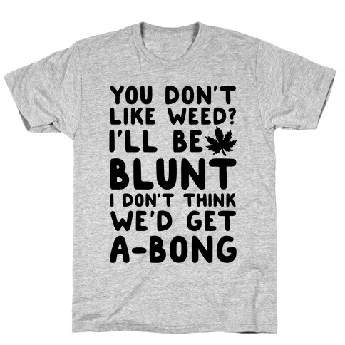 You Don't Like Weed? I'll Be Blunt I Don't Think We'd Get A-Bong T-Shirt