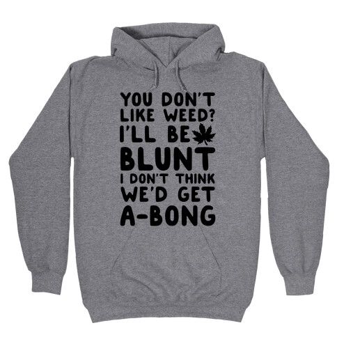 You Don't Like Weed? I'll Be Blunt I Don't Think We'd Get A-Bong Hooded Sweatshirt