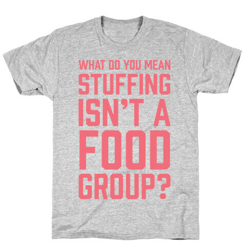 What Do You Mean Stuffing Isn't A Food Group? T-Shirt