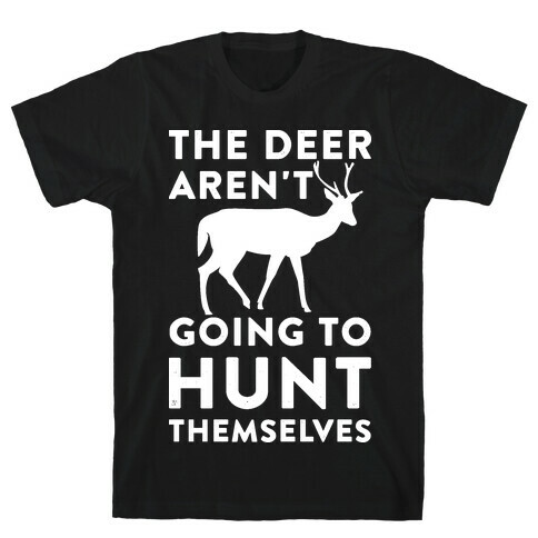 The Deer Aren't Going To Hunt Themselves T-Shirt
