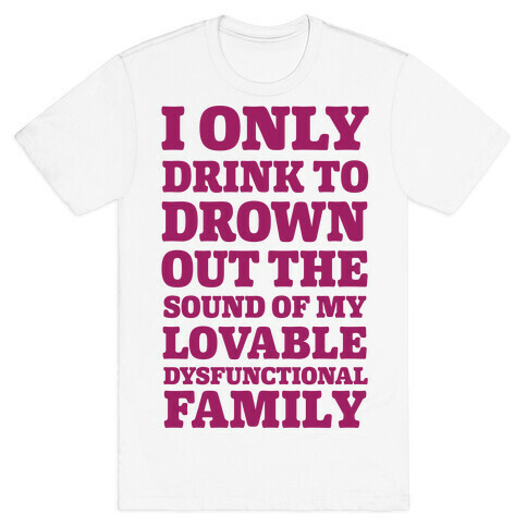 I Only Drink To Drown Out The Sound Of My Lovable Dysfunctional Family T-Shirt