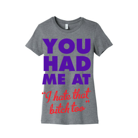 You Had Me At (I Hate That Bitch Too) Womens T-Shirt