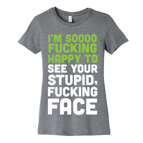I'm Sooo F***ing Happy To See Your Stupid F***ing Face Womens T-Shirt