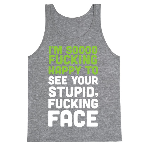 I'm Sooo F***ing Happy To See Your Stupid F***ing Face Tank Top