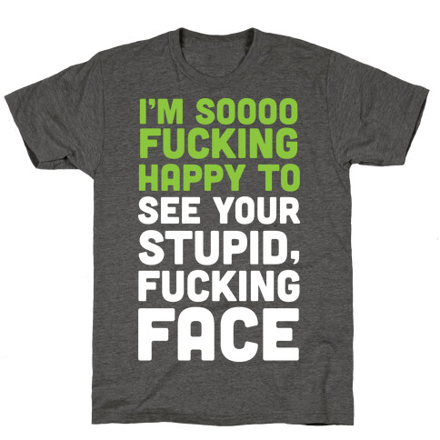 I'm Sooo F***ing Happy To See Your Stupid F***ing Face T-Shirt