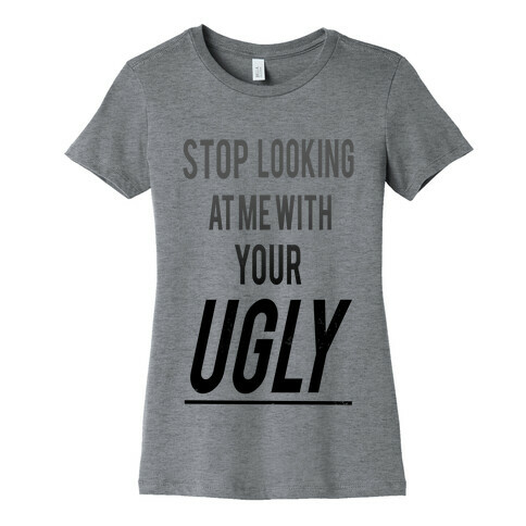 Stop looking at Me With Your Ugly Womens T-Shirt