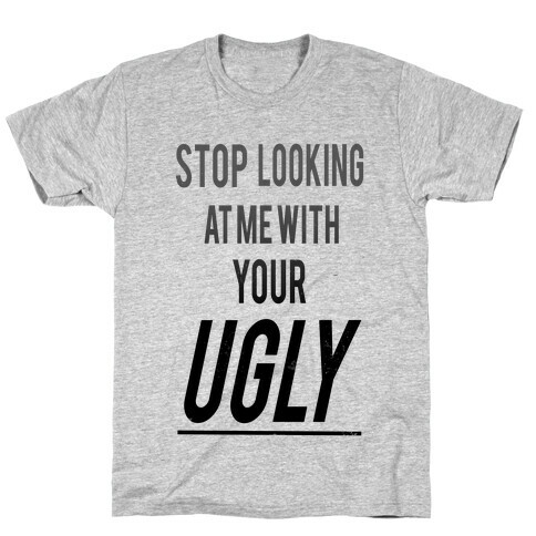 Stop looking at Me With Your Ugly T-Shirt