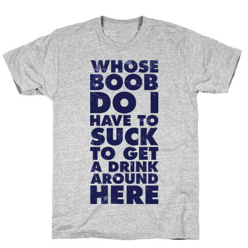 Whose Boob Do I Have To Suck To Get a Drink Around Here T-Shirt