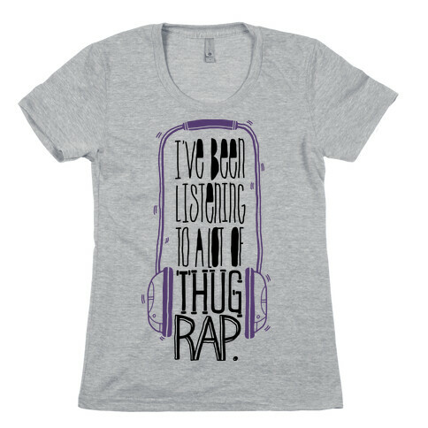 I've Been Listening To A Lot Of Thug Rap Womens T-Shirt