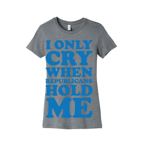 I Only Cry When Republicans Hold Me Womens T-Shirt