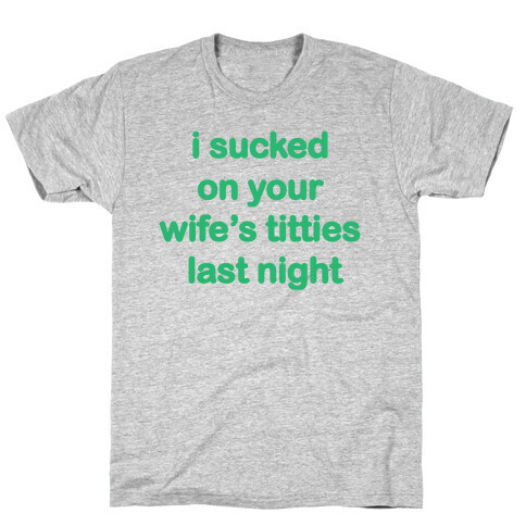 I sucked on your wifes titties last night T-Shirt