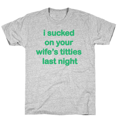 I sucked on your wifes titties last night T-Shirt