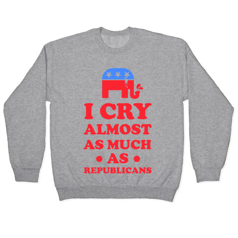 I Cry Almost as Much as Republicans Pullover