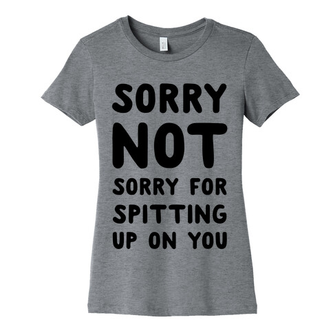 Sorry Not Sorry for Spitting up on You Womens T-Shirt