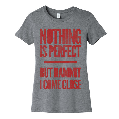 Nothing Is Perfect But Dammit I Come Close Womens T-Shirt