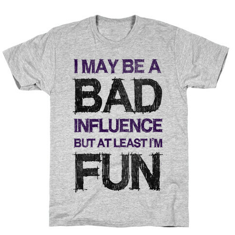 I May Be A Bad Influence But At Least I'm Fun T-Shirt