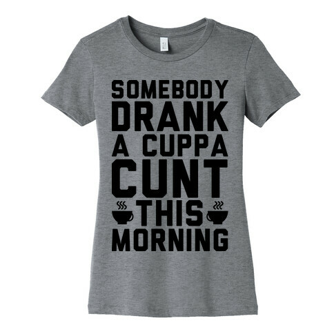 Somebody Drank a Cup of C*** Womens T-Shirt