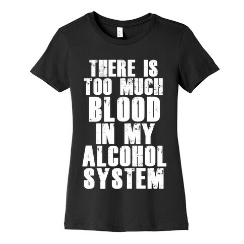 There's Too Much Blood in my Alcohol System Womens T-Shirt