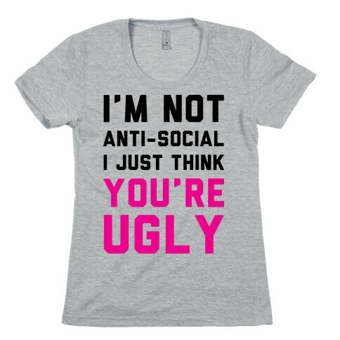 I'm Not Anti-Social I Just Think You're Ugly Womens T-Shirt