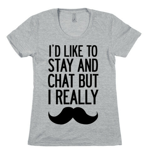 I'd Like To Stay and Chat But I Really Mustache Womens T-Shirt