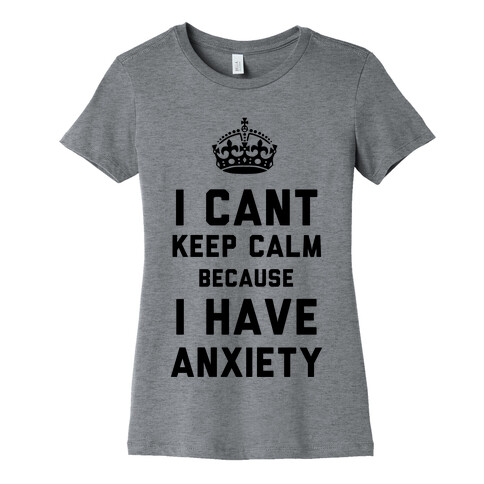 I Can't Keep Calm Because I Have Anxiety Womens T-Shirt