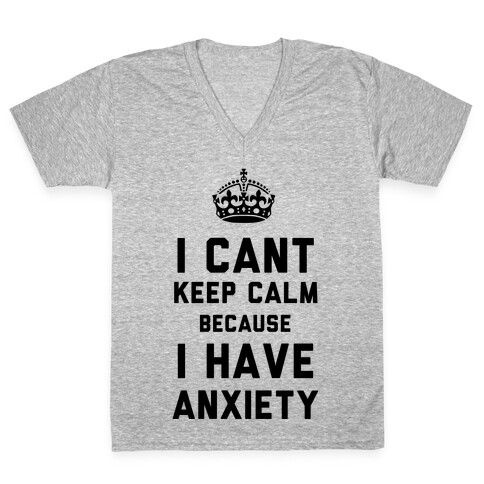 I Can't Keep Calm Because I Have Anxiety V-Neck Tee Shirt