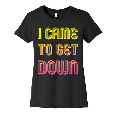 I Came To Get Down Womens T-Shirt