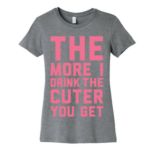 The More I Drink The Cuter You Get Womens T-Shirt