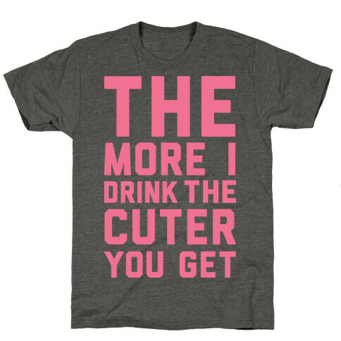 The More I Drink The Cuter You Get T-Shirt