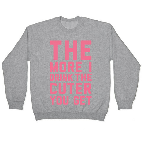 The More I Drink The Cuter You Get Pullover