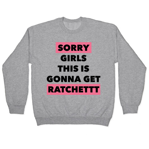 Sorry Girls This Is Gonna Get Ratchet Pullover