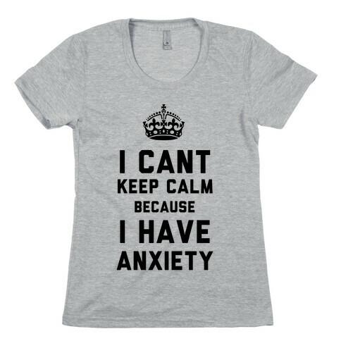 I Cant Keep Calm Because I Have Anxiety Womens T-Shirt