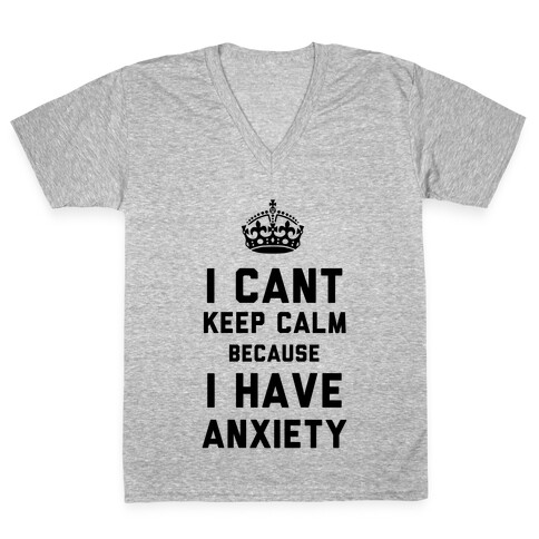 I Cant Keep Calm Because I Have Anxiety V-Neck Tee Shirt