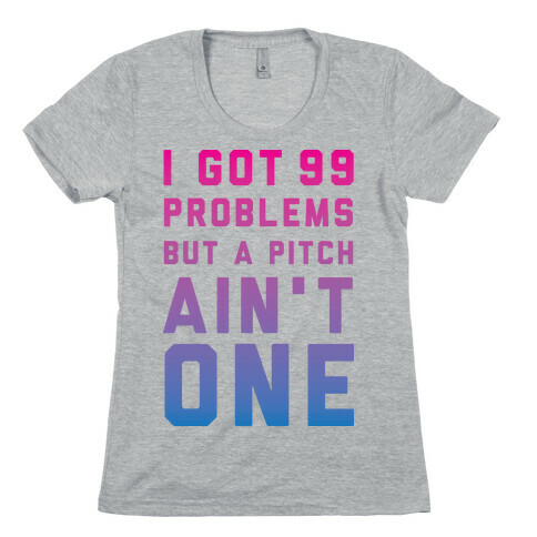 I Got 99 Problems But a Pitch Ain't One Womens T-Shirt