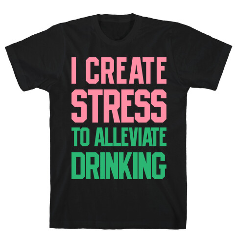 I Create Stress To Alleviate Drinking T-Shirt