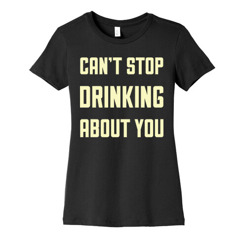 Can't Stop Drinking About You Womens T-Shirt